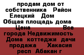 продам дом от собственника › Район ­ Елецкий › Дом ­ 112 › Общая площадь дома ­ 87 › Цена ­ 2 500 000 - Все города Недвижимость » Дома, коттеджи, дачи продажа   . Хакасия респ.,Абакан г.